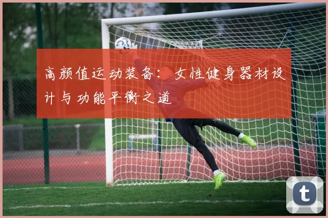 高颜值运动装备:女性健身器材设计与功能平衡之道