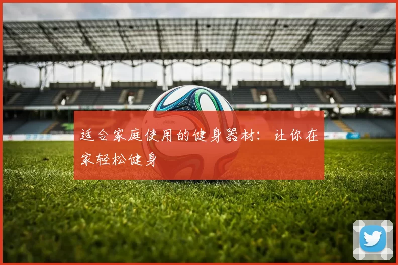 适合家庭使用的健身器材：让你在家轻松健身