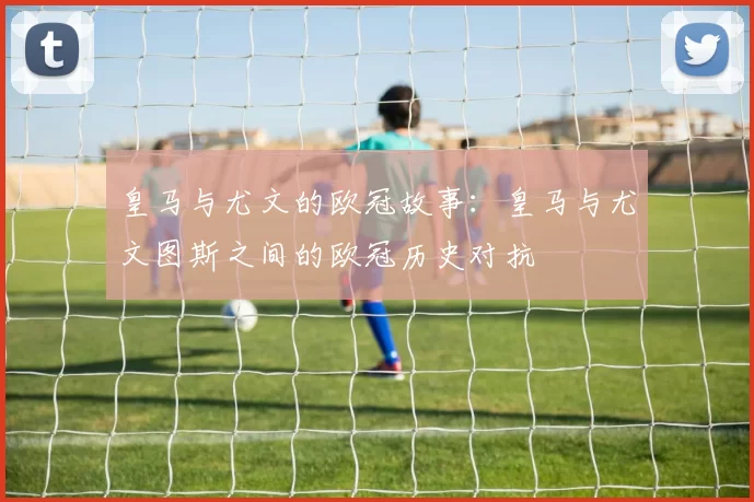 皇马与尤文的欧冠故事：皇马与尤文图斯之间的欧冠历史对抗
