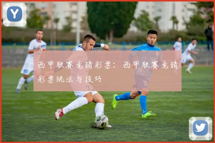西甲联赛竞猜彩票:西甲联赛竞猜彩票玩法与技巧