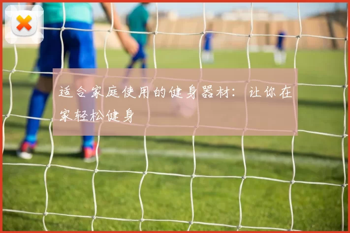 适合家庭使用的健身器材：让你在家轻松健身
